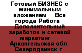 Готовый БИЗНЕС с минимальным вложением! - Все города Работа » Дополнительный заработок и сетевой маркетинг   . Архангельская обл.,Северодвинск г.